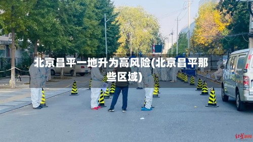 北京昌平一地升为高风险(北京昌平那些区域)-第2张图片