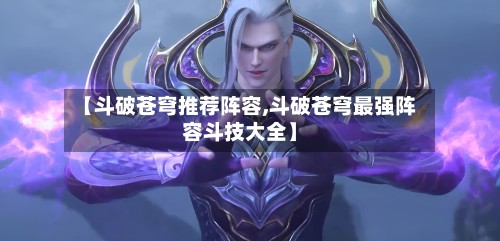 【斗破苍穹推荐阵容,斗破苍穹最强阵容斗技大全】-第3张图片