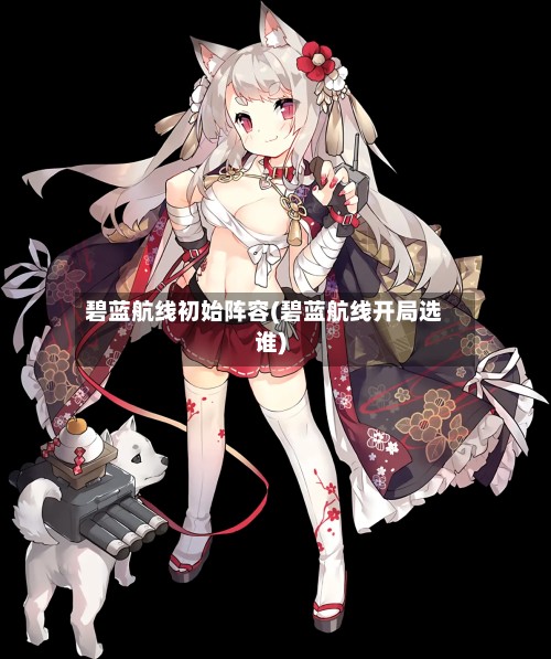 碧蓝航线初始阵容(碧蓝航线开局选谁)