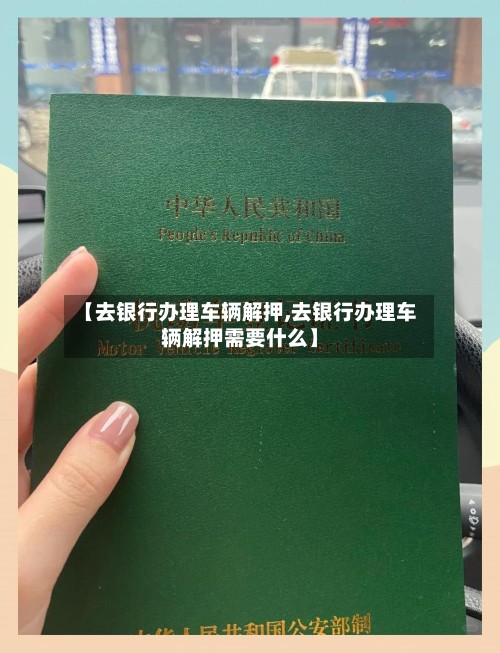 【去银行办理车辆解押,去银行办理车辆解押需要什么】