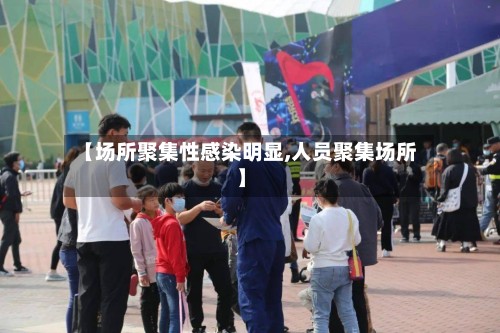 【场所聚集性感染明显,人员聚集场所】