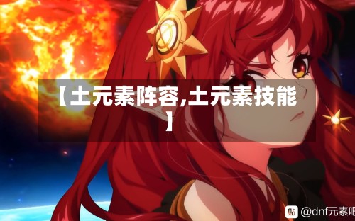 【土元素阵容,土元素技能】-第3张图片