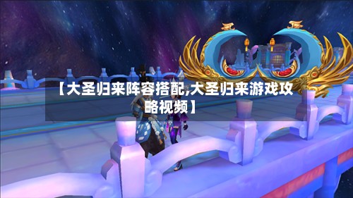 【大圣归来阵容搭配,大圣归来游戏攻略视频】