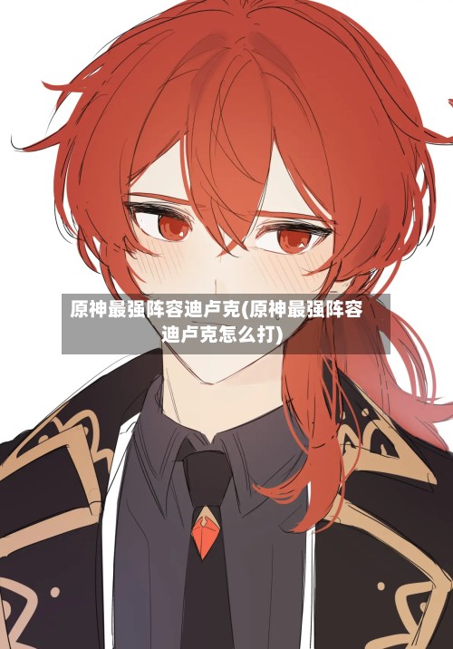 原神最强阵容迪卢克(原神最强阵容迪卢克怎么打)-第3张图片