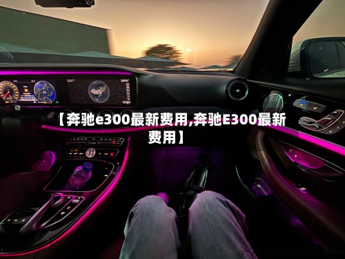 【奔驰e300最新费用,奔驰E300最新费用】-第2张图片