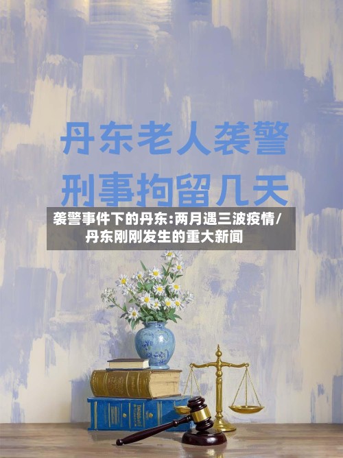 袭警事件下的丹东:两月遇三波疫情/丹东刚刚发生的重大新闻-第2张图片