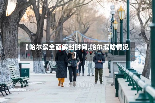 【哈尔滨全面解封时间,哈尔滨啥情况】
