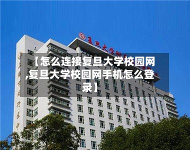 【怎么连接复旦大学校园网,复旦大学校园网手机怎么登录】-第2张图片